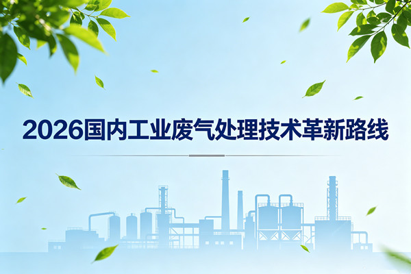 2026國(guó)內(nèi)工業(yè)廢氣處理技術(shù)革新路線